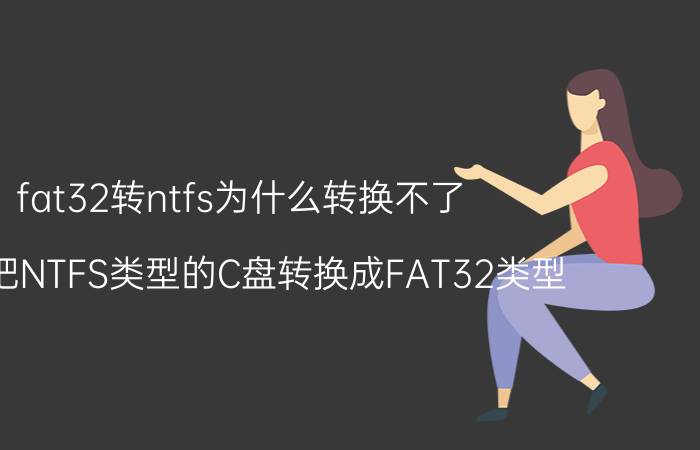 fat32转ntfs为什么转换不了 如何把NTFS类型的C盘转换成FAT32类型？